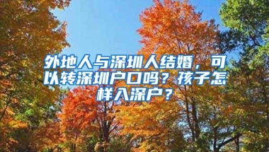 外地人与深圳人结婚，可以转深圳户口吗？孩子怎样入深户？