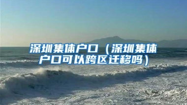深圳集体户口（深圳集体户口可以跨区迁移吗）