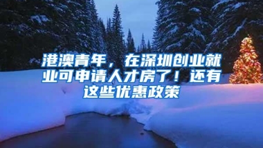 港澳青年，在深圳创业就业可申请人才房了！还有这些优惠政策