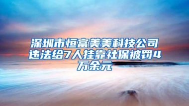 深圳市恒富美美科技公司违法给7人挂靠社保被罚4万余元