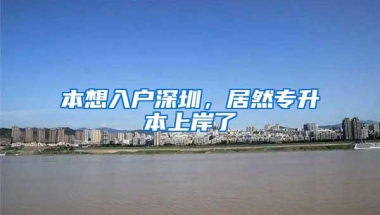 本想入户深圳，居然专升本上岸了