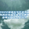 2022深圳龙华区赴外面向高校应届毕业生招聘事业单位工作人员16人