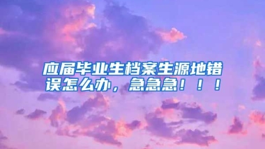 应届毕业生档案生源地错误怎么办，急急急！！！