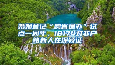 婚姻登记“跨省通办”试点一周年，18174对非户籍新人在深领证