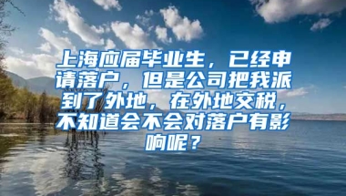 上海应届毕业生，已经申请落户，但是公司把我派到了外地，在外地交税，不知道会不会对落户有影响呢？