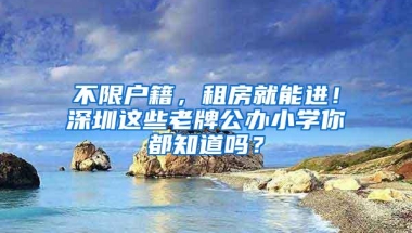 不限户籍，租房就能进！深圳这些老牌公办小学你都知道吗？
