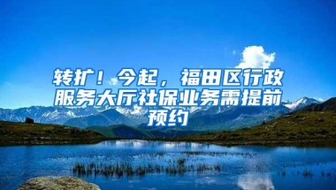 转扩！今起，福田区行政服务大厅社保业务需提前预约
