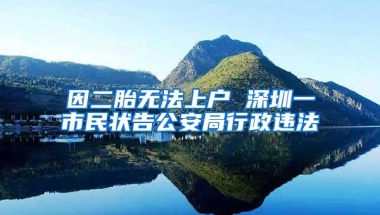 因二胎无法上户 深圳一市民状告公安局行政违法