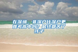 在深圳，非深户比深户更难考高中吗？最终都苦了孩子