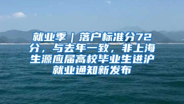 就业季｜落户标准分72分，与去年一致，非上海生源应届高校毕业生进沪就业通知新发布