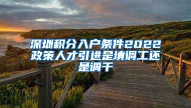 深圳积分入户条件2022政策人才引进是填调工还是调干