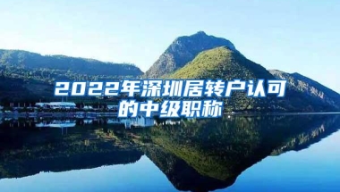 2022年深圳居转户认可的中级职称