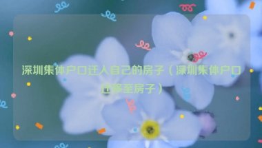 深圳集体户口迁入自己的房子（深圳集体户口迁移至房子）