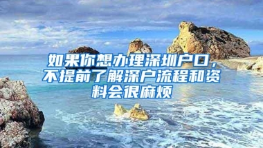 如果你想办理深圳户口，不提前了解深户流程和资料会很麻烦