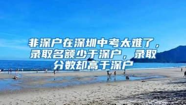 非深户在深圳中考太难了，录取名额少于深户，录取分数却高于深户