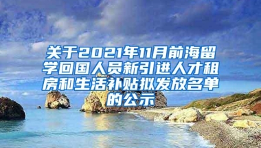 关于2021年11月前海留学回国人员新引进人才租房和生活补贴拟发放名单的公示