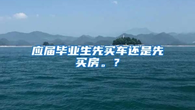 应届毕业生先买车还是先买房。？