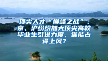 顶尖人才“巅峰之战”：京、沪纷纷加大顶尖高校毕业生引进力度，谁能占得上风？