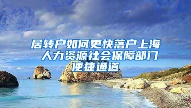 居转户如何更快落户上海 人力资源社会保障部门便捷通道