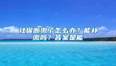 社保断缴了怎么办？能补缴吗？答案是能