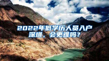 2022年低学历人员入户深圳，会更难吗？