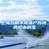 上海戏剧学院落户苏州，将招本科生