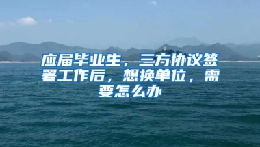 应届毕业生，三方协议签署工作后，想换单位，需要怎么办