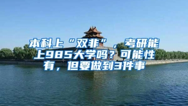 本科上“双非”，考研能上985大学吗？可能性有，但要做到3件事