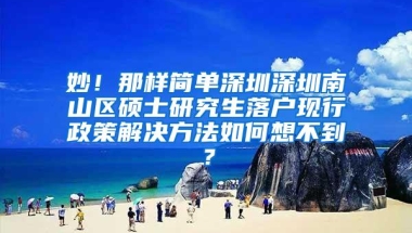 妙！那样简单深圳深圳南山区硕士研究生落户现行政策解决方法如何想不到？