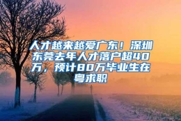 人才越来越爱广东！深圳东莞去年人才落户超40万，预计80万毕业生在粤求职