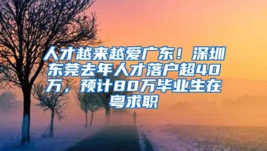 人才越来越爱广东！深圳东莞去年人才落户超40万，预计80万毕业生在粤求职
