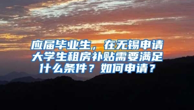 应届毕业生，在无锡申请大学生租房补贴需要满足什么条件？如何申请？