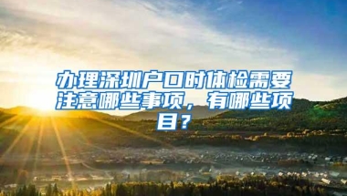 办理深圳户口时体检需要注意哪些事项，有哪些项目？
