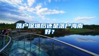 落户深圳后还是落户海南好？