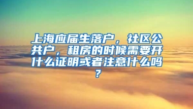 上海应届生落户，社区公共户，租房的时候需要开什么证明或者注意什么吗？