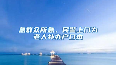 急群众所急，民警上门为老人补办户口本