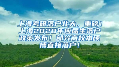 上海考研落户北大，重磅！上海2020年应届生落户政策发布！部分高校本硕博直接落户！