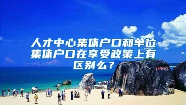 人才中心集体户口和单位集体户口在享受政策上有区别么？