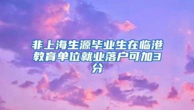 非上海生源毕业生在临港教育单位就业落户可加3分
