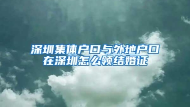 深圳集体户口与外地户口在深圳怎么领结婚证