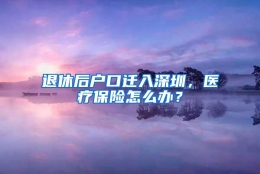 退休后户口迁入深圳，医疗保险怎么办？