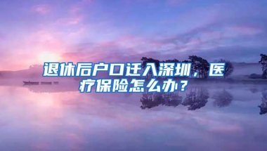 退休后户口迁入深圳，医疗保险怎么办？
