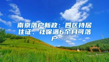 南京落户新政：四区持居住证、社保满6个月可落户