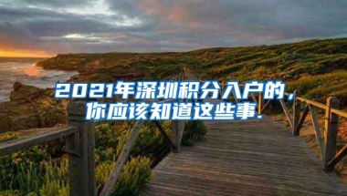 2021年深圳积分入户的，你应该知道这些事.
