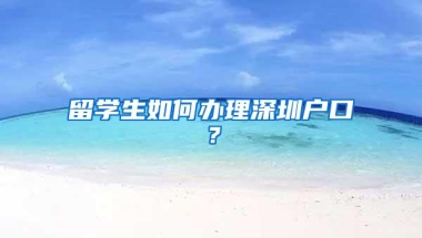 留学生如何办理深圳户口？