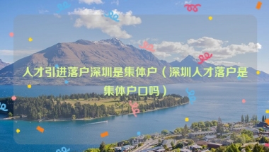 人才引进落户深圳是集体户（深圳人才落户是集体户口吗）