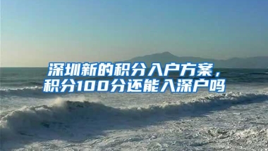 深圳新的积分入户方案，积分100分还能入深户吗