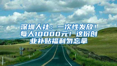 深圳人社：一次性发放！每人10000元！这份创业补贴福利勿忘拿