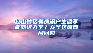红山片区有房深户生源不能就近入学？龙华区教育局回应