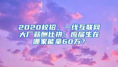 2020校招，一线互联网大厂薪酬比拼：应届生在哪家能拿60万？